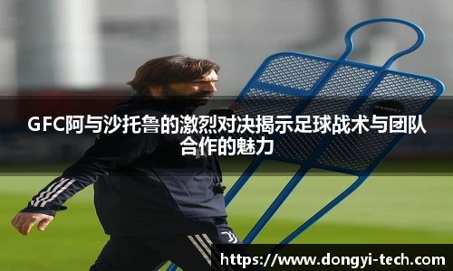 333体育官网GFC阿与沙托鲁的激烈对决揭示足球战术与团队合作的魅力