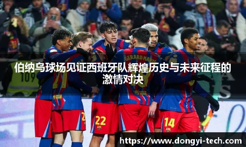 333体育官网伯纳乌球场见证西班牙队辉煌历史与未来征程的激情对决